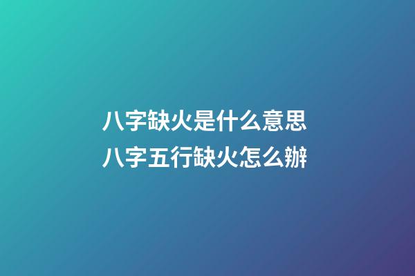 八字缺火是什么意思 八字五行缺火怎么辦-第1張-觀點-玄機派